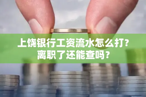 上饶银行工资流水怎么打？离职了还能查吗？