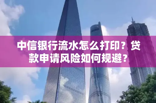 中信银行流水怎么打印？贷款申请风险如何规避？