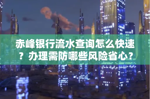 赤峰银行流水查询怎么快速？办理需防哪些风险省心？