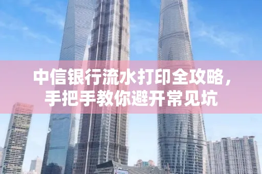 中信银行流水打印全攻略，手把手教你避开常见坑