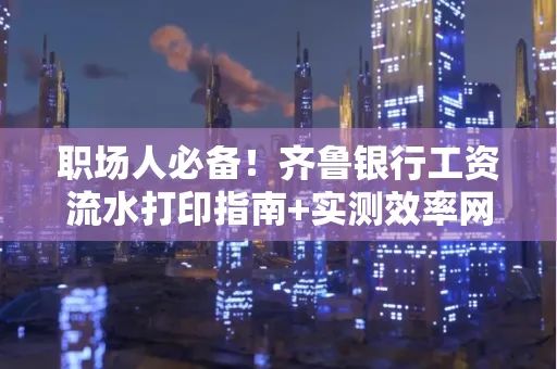 职场人必备！齐鲁银行工资流水打印指南+实测效率网点推荐
