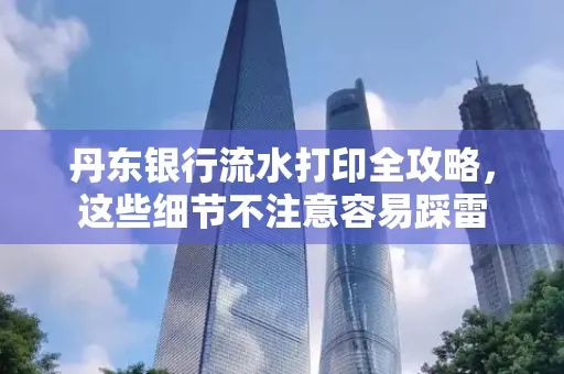 丹东银行流水打印全攻略，这些细节不注意容易踩雷