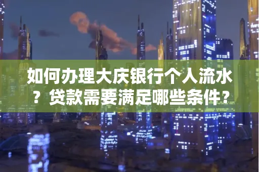 如何办理大庆银行个人流水？贷款需要满足哪些条件？