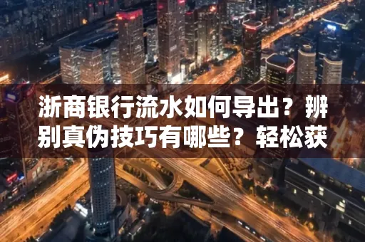 浙商银行流水如何导出？辨别真伪技巧有哪些？轻松获取有效版