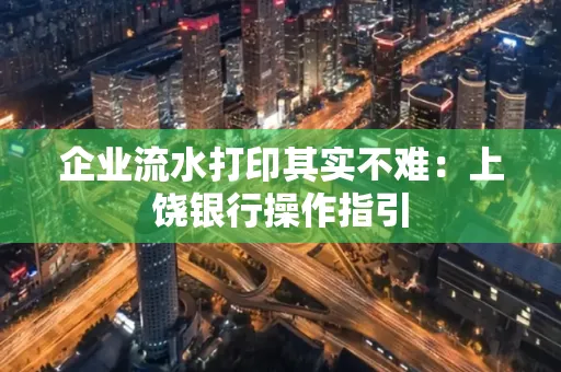 企业流水打印其实不难：上饶银行操作指引