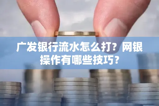 广发银行流水怎么打？网银操作有哪些技巧？