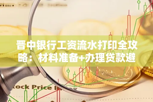 晋中银行工资流水打印全攻略：材料准备+办理贷款避坑指南