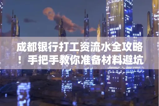 成都银行打工资流水全攻略！手把手教你准备材料避坑