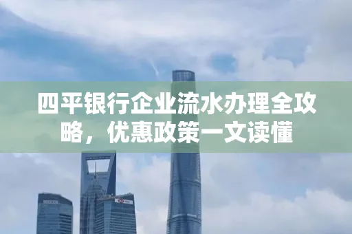 四平银行企业流水办理全攻略，优惠政策一文读懂