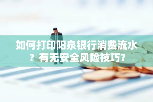 如何打印阳泉银行消费流水？有无安全风险技巧？
