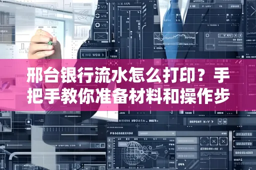 邢台银行流水怎么打印？手把手教你准备材料和操作步骤