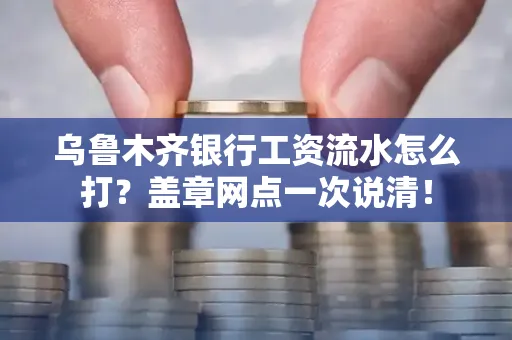 乌鲁木齐银行工资流水怎么打？盖章网点一次说清！