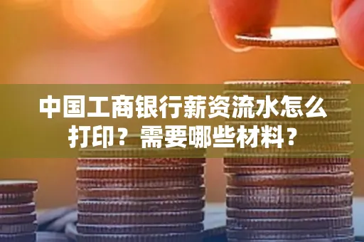 中国工商银行薪资流水怎么打印？需要哪些材料？