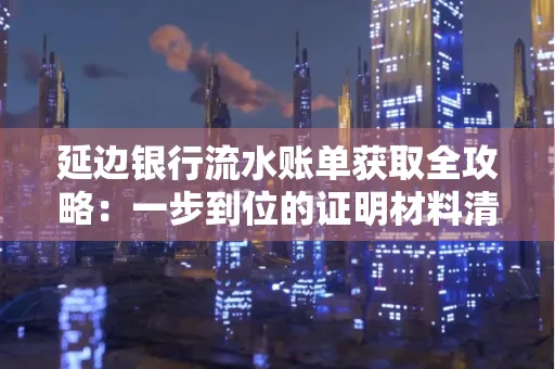 延边银行流水账单获取全攻略：一步到位的证明材料清单