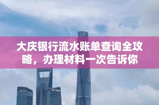 大庆银行流水账单查询全攻略，办理材料一次告诉你