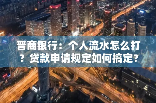 晋商银行：个人流水怎么打？贷款申请规定如何搞定？