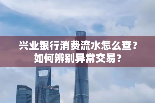 兴业银行消费流水怎么查？如何辨别异常交易？