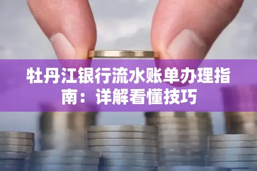 牡丹江银行流水账单办理指南:详解看懂技巧 牡丹江银行流水账单办理指南:详解看懂技巧
