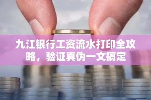 九江银行工资流水打印全攻略，验证真伪一文搞定