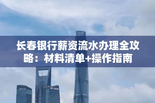 长春银行薪资流水办理全攻略：材料清单+操作指南