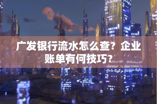 广发银行流水怎么查？企业账单有何技巧？