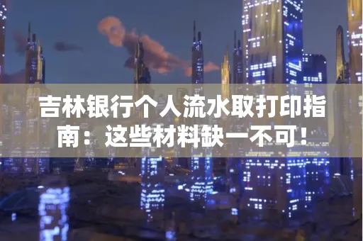 吉林银行个人流水取打印指南：这些材料缺一不可！