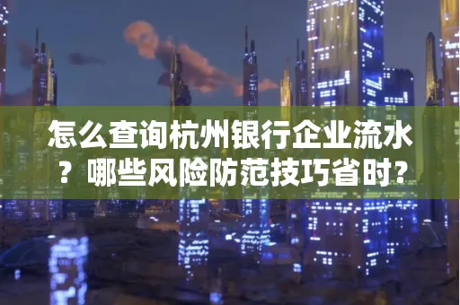 怎么查询杭州银行企业流水？哪些风险防范技巧省时？
