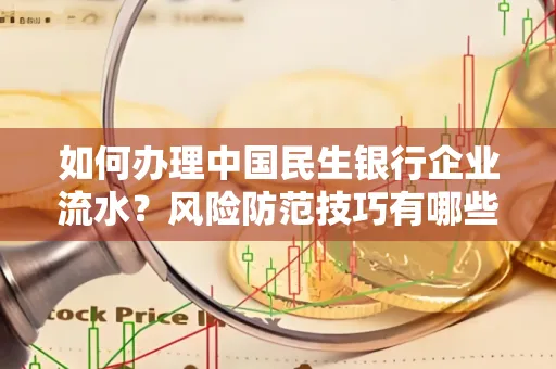 如何办理中国民生银行企业流水？风险防范技巧有哪些？安全无忧！