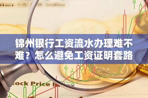 锦州银行工资流水办理难不难？怎么避免工资证明套路？