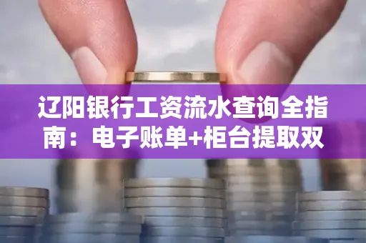 辽阳银行工资流水查询全指南：电子账单+柜台提取双攻略