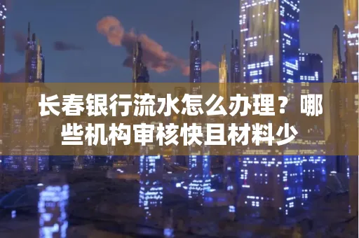 长春银行流水怎么办理？哪些机构审核快且材料少
