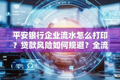 平安银行企业流水怎么打印？贷款风险如何规避？全流程技巧解析