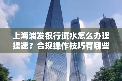 上海浦发银行流水怎么办理提速？合规操作技巧有哪些？