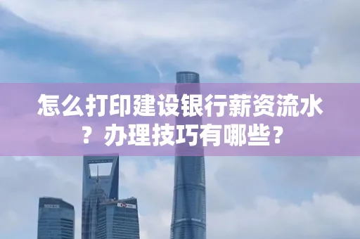 怎么打印建设银行薪资流水？办理技巧有哪些？