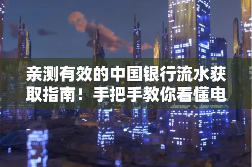 亲测有效的中国银行流水获取指南！手把手教你看懂电子账单查询