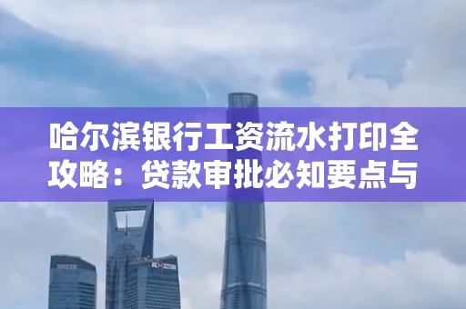 哈尔滨银行工资流水打印全攻略：贷款审批必知要点与实用取证技巧