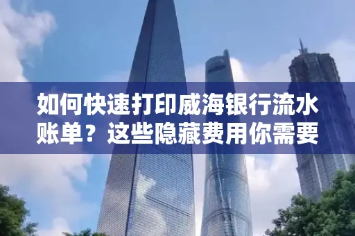 如何快速打印威海银行流水账单？这些隐藏费用你需要提前了解！
