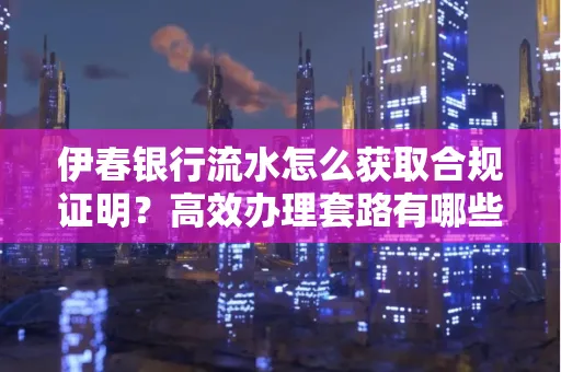 伊春银行流水怎么获取合规证明？高效办理套路有哪些
