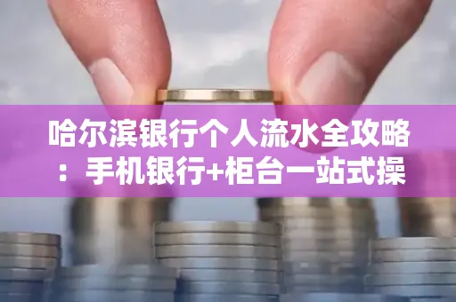哈尔滨银行个人流水全攻略：手机银行+柜台一站式操作指南