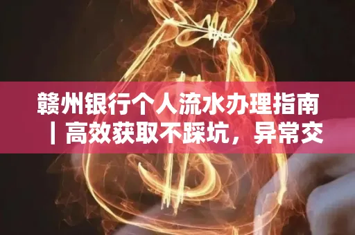 赣州银行个人流水办理指南｜高效获取不踩坑，异常交易自救有妙招