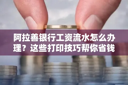 阿拉善银行工资流水怎么办理？这些打印技巧帮你省钱又省事！