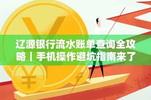 辽源银行流水账单查询全攻略｜手机操作避坑指南来了！
