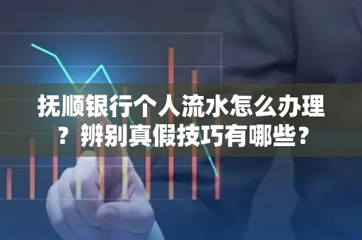 抚顺银行个人流水怎么办理？辨别真假技巧有哪些？