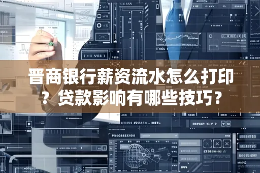 晋商银行薪资流水怎么打印？贷款影响有哪些技巧？