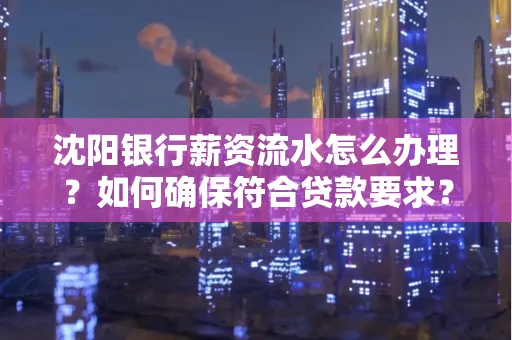 沈阳银行薪资流水怎么办理？如何确保符合贷款要求？