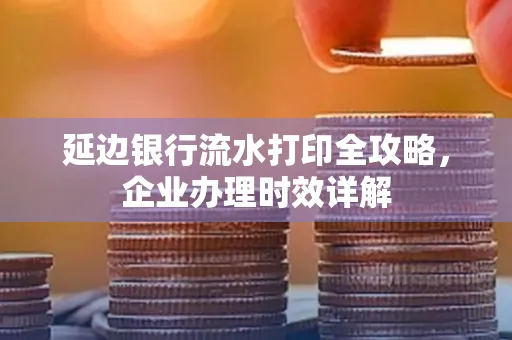 延边银行流水打印全攻略，企业办理时效详解